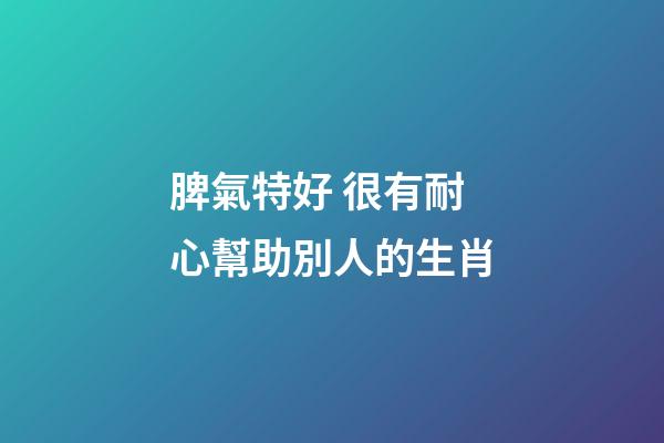 脾氣特好 很有耐心幫助別人的生肖